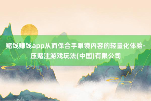 赌钱赚钱app从而保合手眼镜内容的轻量化体验-压赌注游戏玩法(中国)有限公司