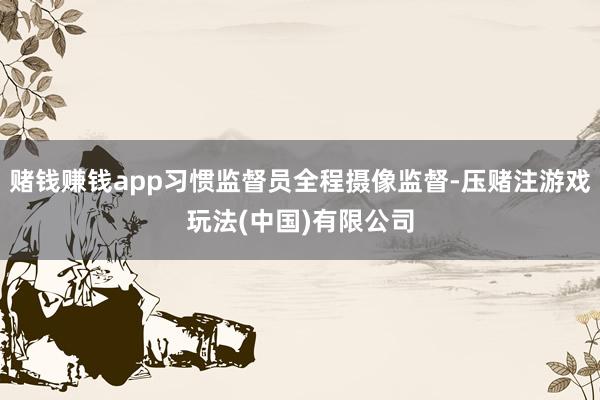 赌钱赚钱app习惯监督员全程摄像监督-压赌注游戏玩法(中国)有限公司