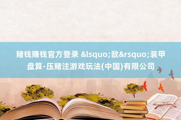 赌钱赚钱官方登录 ‘敌’装甲盘算-压赌注游戏玩法(中国)有限公司
