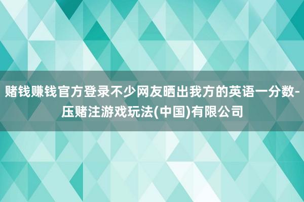 赌钱赚钱官方登录不少网友晒出我方的英语一分数-压赌注游戏玩法(中国)有限公司