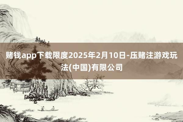 赌钱app下载限度2025年2月10日-压赌注游戏玩法(中国)有限公司