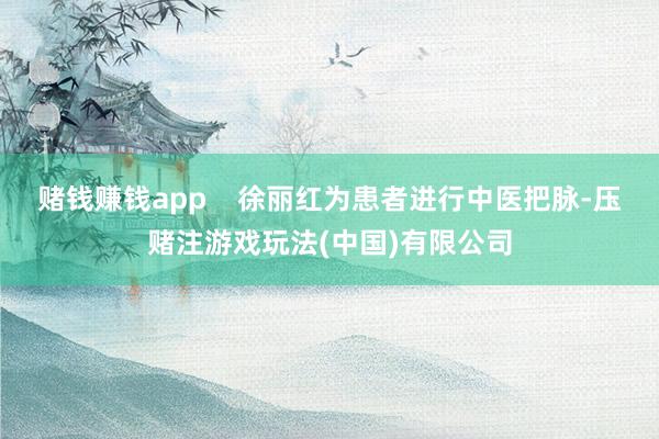 赌钱赚钱app    徐丽红为患者进行中医把脉-压赌注游戏玩法(中国)有限公司