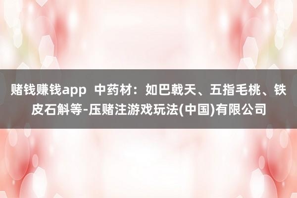 赌钱赚钱app  中药材：如巴戟天、五指毛桃、铁皮石斛等-压赌注游戏玩法(中国)有限公司