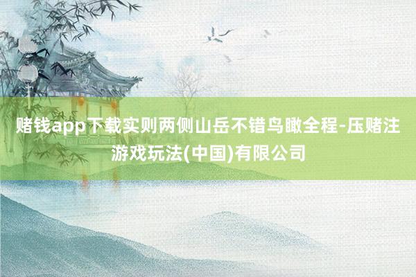 赌钱app下载实则两侧山岳不错鸟瞰全程-压赌注游戏玩法(中国)有限公司