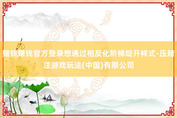 赌钱赚钱官方登录想通过相反化阶梯绽开样式-压赌注游戏玩法(中国)有限公司