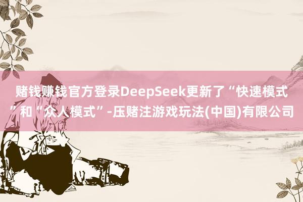 赌钱赚钱官方登录DeepSeek更新了“快速模式”和“众人模式”-压赌注游戏玩法(中国)有限公司