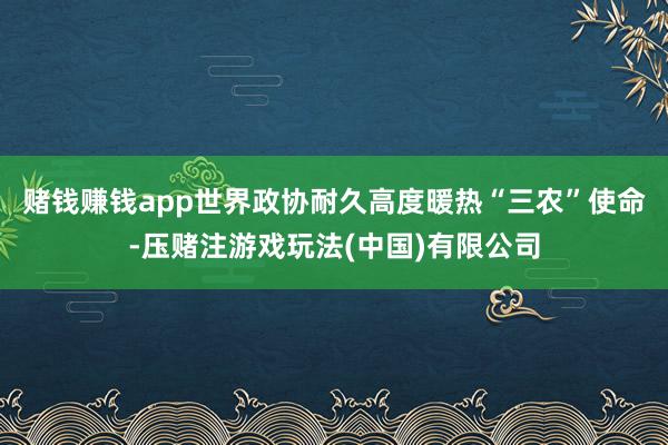 赌钱赚钱app世界政协耐久高度暖热“三农”使命-压赌注游戏玩法(中国)有限公司
