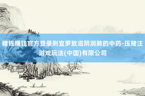 赌钱赚钱官方登录则宜罗致滋阴润肺的中药-压赌注游戏玩法(中国)有限公司