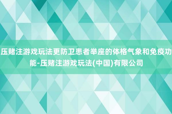 压赌注游戏玩法更防卫患者举座的体格气象和免疫功能-压赌注游戏玩法(中国)有限公司