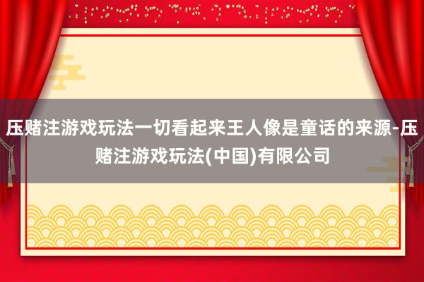 压赌注游戏玩法一切看起来王人像是童话的来源-压赌注游戏玩法(中国)有限公司