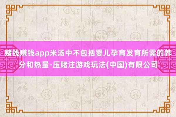 赌钱赚钱app米汤中不包括婴儿孕育发育所需的养分和热量-压赌注游戏玩法(中国)有限公司
