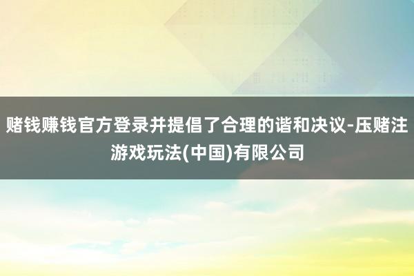 赌钱赚钱官方登录并提倡了合理的谐和决议-压赌注游戏玩法(中国)有限公司