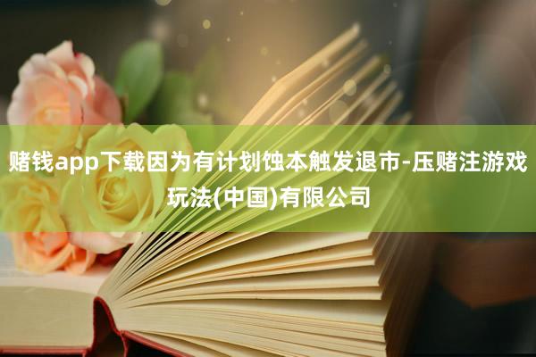 赌钱app下载因为有计划蚀本触发退市-压赌注游戏玩法(中国)有限公司