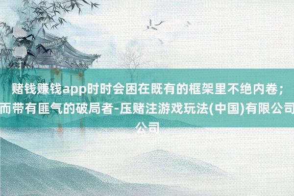 赌钱赚钱app时时会困在既有的框架里不绝内卷；而带有匪气的破局者-压赌注游戏玩法(中国)有限公司