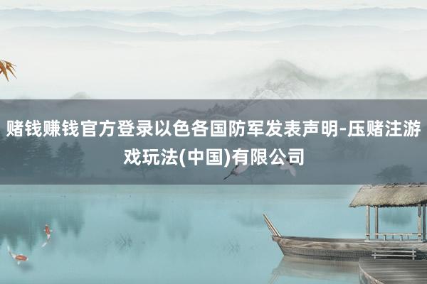 赌钱赚钱官方登录以色各国防军发表声明-压赌注游戏玩法(中国)有限公司