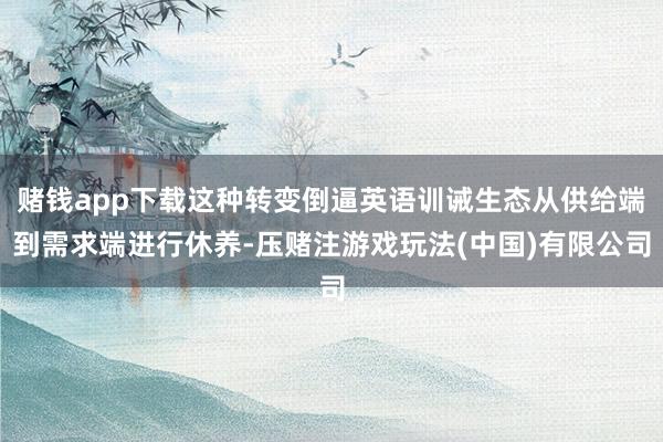 赌钱app下载这种转变倒逼英语训诫生态从供给端到需求端进行休养-压赌注游戏玩法(中国)有限公司