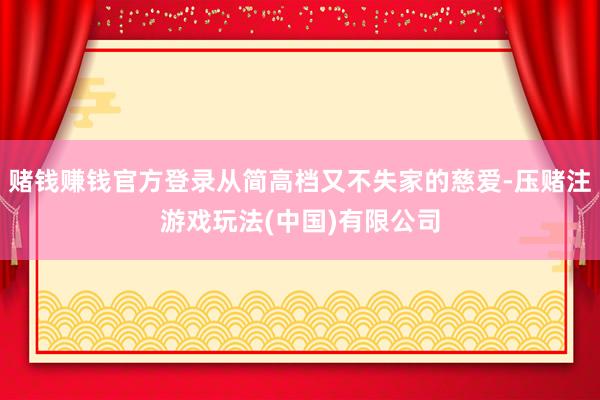 赌钱赚钱官方登录从简高档又不失家的慈爱-压赌注游戏玩法(中国)有限公司