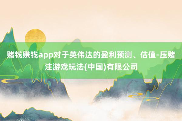赌钱赚钱app对于英伟达的盈利预测、估值-压赌注游戏玩法(中国)有限公司