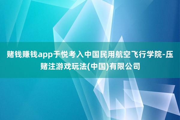 赌钱赚钱app于悦考入中国民用航空飞行学院-压赌注游戏玩法(中国)有限公司