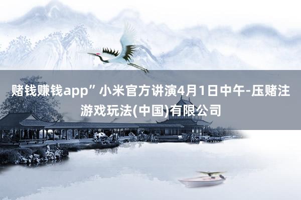赌钱赚钱app”小米官方讲演4月1日中午-压赌注游戏玩法(中国)有限公司