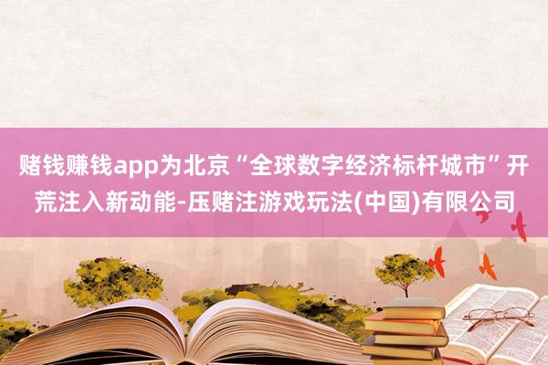 赌钱赚钱app为北京“全球数字经济标杆城市”开荒注入新动能-压赌注游戏玩法(中国)有限公司