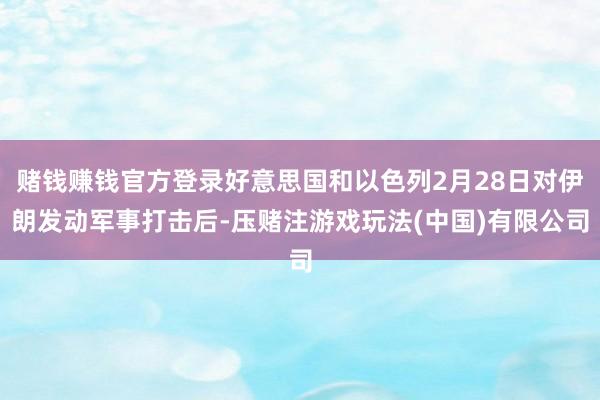 赌钱赚钱官方登录好意思国和以色列2月28日对伊朗发动军事打击后-压赌注游戏玩法(中国)有限公司