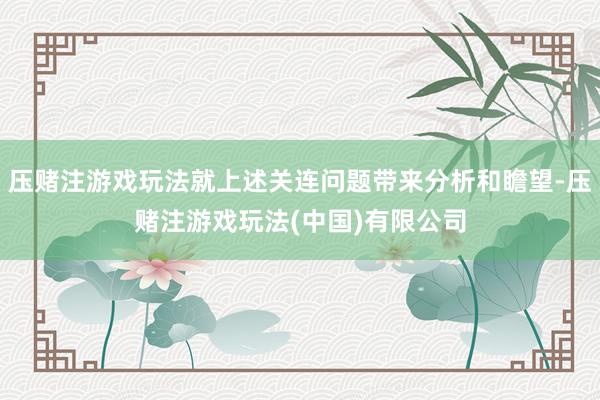 压赌注游戏玩法就上述关连问题带来分析和瞻望-压赌注游戏玩法(中国)有限公司