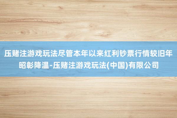 压赌注游戏玩法尽管本年以来红利钞票行情较旧年昭彰降温-压赌注游戏玩法(中国)有限公司