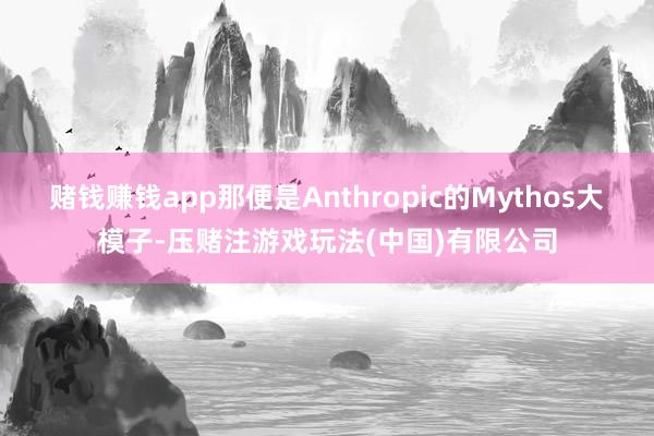 赌钱赚钱app那便是Anthropic的Mythos大模子-压赌注游戏玩法(中国)有限公司