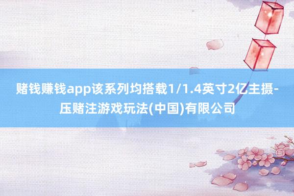 赌钱赚钱app该系列均搭载1/1.4英寸2亿主摄-压赌注游戏玩法(中国)有限公司