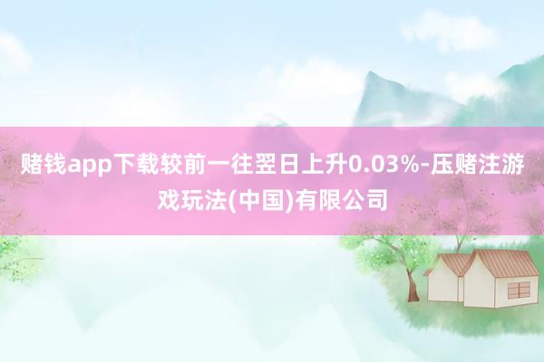 赌钱app下载较前一往翌日上升0.03%-压赌注游戏玩法(中国)有限公司
