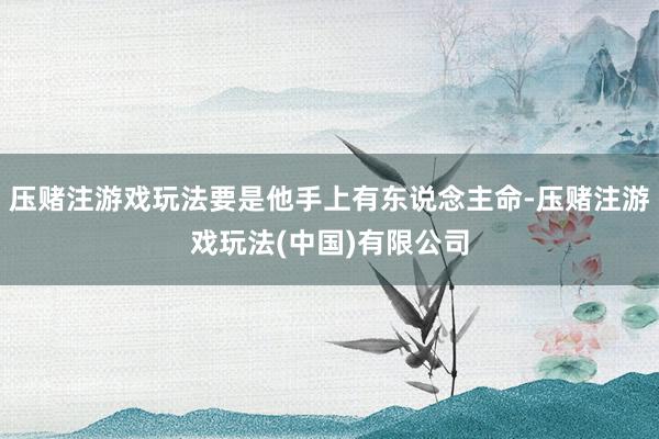 压赌注游戏玩法要是他手上有东说念主命-压赌注游戏玩法(中国)有限公司