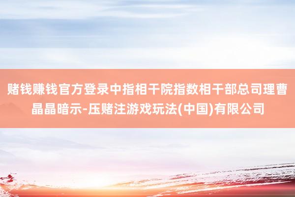 赌钱赚钱官方登录 中指相干院指数相干部总司理曹晶晶暗示-压赌注游戏玩法(中国)有限公司