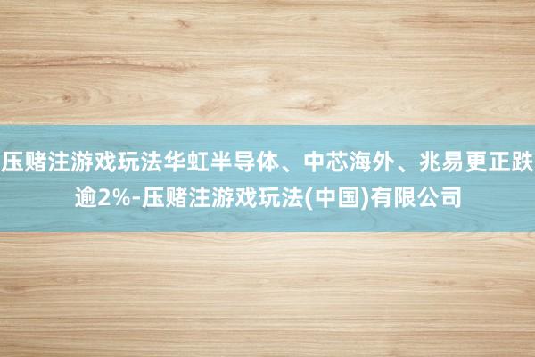 压赌注游戏玩法华虹半导体、中芯海外、兆易更正跌逾2%-压赌注游戏玩法(中国)有限公司