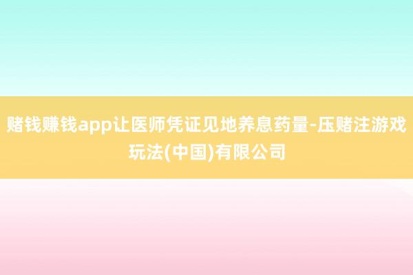 赌钱赚钱app让医师凭证见地养息药量-压赌注游戏玩法(中国)有限公司