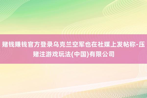 赌钱赚钱官方登录乌克兰空军也在社媒上发帖称-压赌注游戏玩法(中国)有限公司