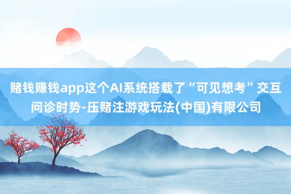 赌钱赚钱app这个AI系统搭载了“可见想考”交互问诊时势-压赌注游戏玩法(中国)有限公司
