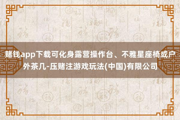 赌钱app下载可化身露营操作台、不雅星座椅或户外茶几-压赌注游戏玩法(中国)有限公司