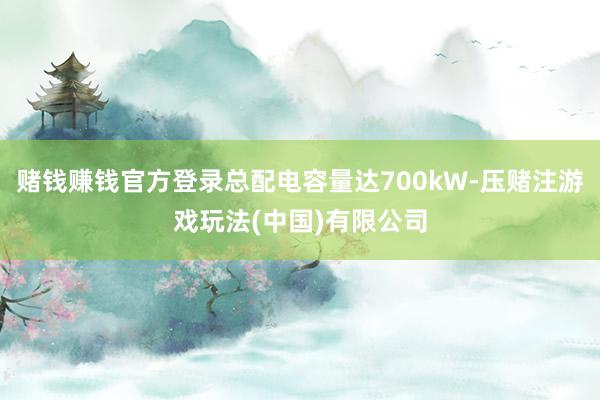 赌钱赚钱官方登录总配电容量达700kW-压赌注游戏玩法(中国)有限公司