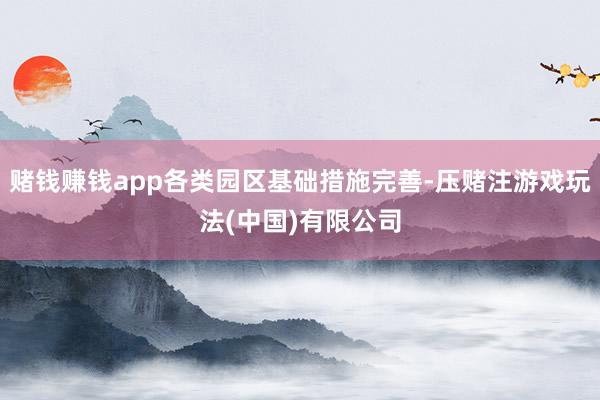 赌钱赚钱app各类园区基础措施完善-压赌注游戏玩法(中国)有限公司