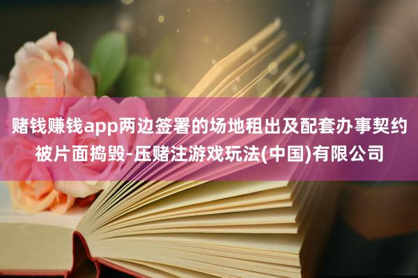赌钱赚钱app两边签署的场地租出及配套办事契约被片面捣毁-压赌注游戏玩法(中国)有限公司