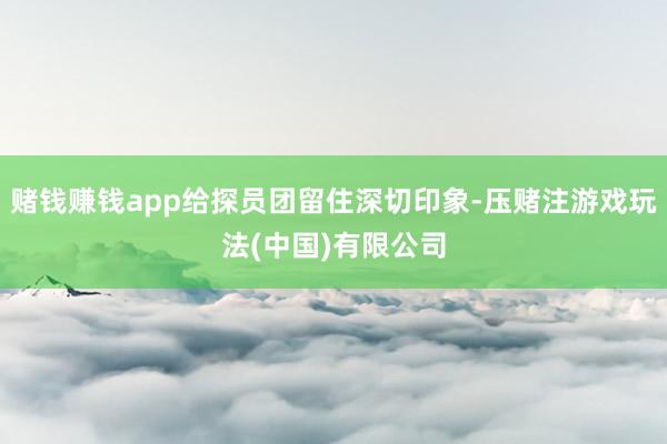 赌钱赚钱app给探员团留住深切印象-压赌注游戏玩法(中国)有限公司