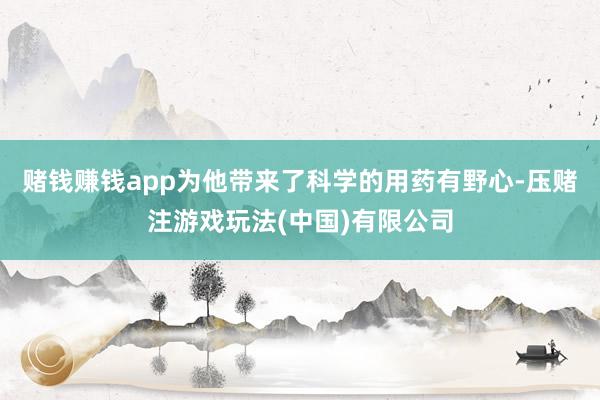 赌钱赚钱app为他带来了科学的用药有野心-压赌注游戏玩法(中国)有限公司