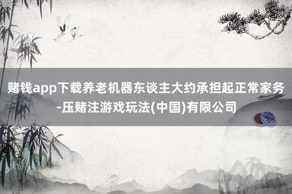 赌钱app下载养老机器东谈主大约承担起正常家务-压赌注游戏玩法(中国)有限公司