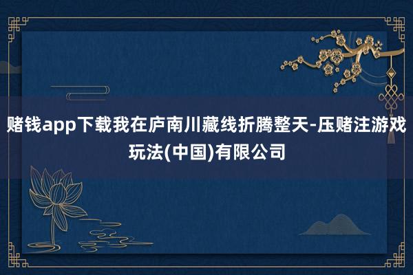 赌钱app下载我在庐南川藏线折腾整天-压赌注游戏玩法(中国)有限公司