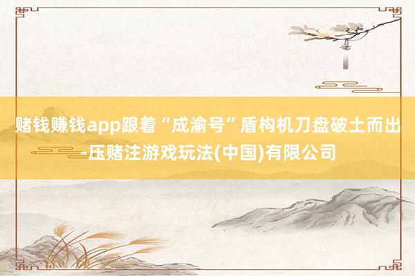 赌钱赚钱app跟着“成渝号”盾构机刀盘破土而出-压赌注游戏玩法(中国)有限公司