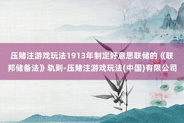 压赌注游戏玩法　　1913年制定好意思联储的《联邦储备法》轨则-压赌注游戏玩法(中国)有限公司