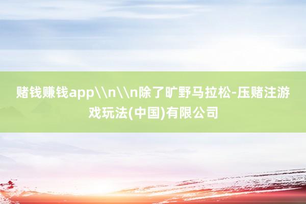 赌钱赚钱app\n\n除了旷野马拉松-压赌注游戏玩法(中国)有限公司