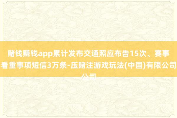 赌钱赚钱app累计发布交通照应布告15次、赛事看重事项短信3万条-压赌注游戏玩法(中国)有限公司