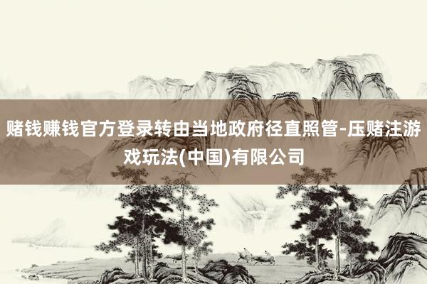 赌钱赚钱官方登录转由当地政府径直照管-压赌注游戏玩法(中国)有限公司
